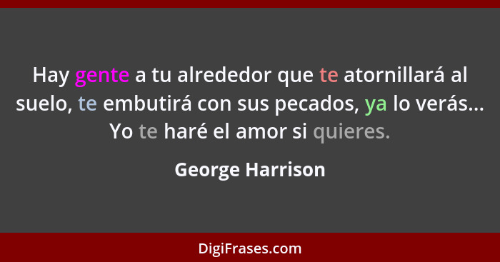 Hay gente a tu alrededor que te atornillará al suelo, te embutirá con sus pecados, ya lo verás... Yo te haré el amor si quieres.... - George Harrison