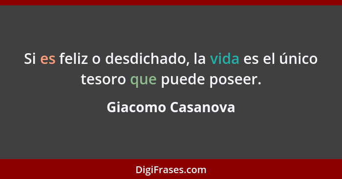 Si es feliz o desdichado, la vida es el único tesoro que puede poseer.... - Giacomo Casanova