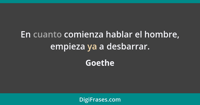 En cuanto comienza hablar el hombre, empieza ya a desbarrar.... - Goethe