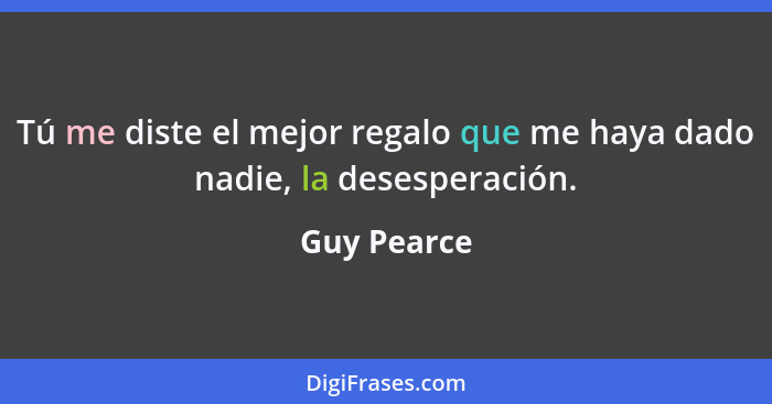 Tú me diste el mejor regalo que me haya dado nadie, la desesperación.... - Guy Pearce