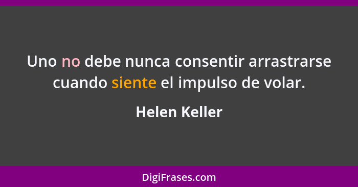 Uno no debe nunca consentir arrastrarse cuando siente el impulso de volar.... - Helen Keller