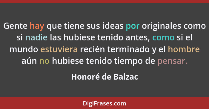 Gente hay que tiene sus ideas por originales como si nadie las hubiese tenido antes, como si el mundo estuviera recién terminado y... - Honoré de Balzac