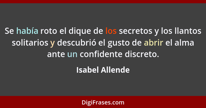 Se había roto el dique de los secretos y los llantos solitarios y descubrió el gusto de abrir el alma ante un confidente discreto.... - Isabel Allende