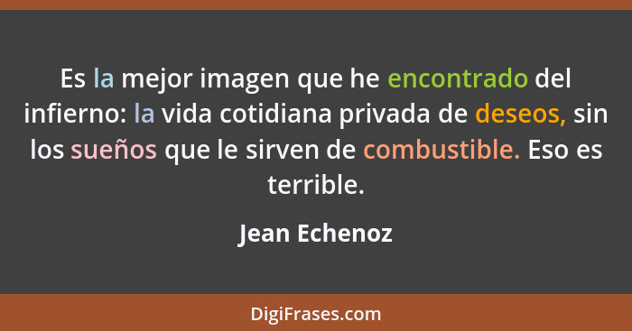 Es la mejor imagen que he encontrado del infierno: la vida cotidiana privada de deseos, sin los sueños que le sirven de combustible. Es... - Jean Echenoz