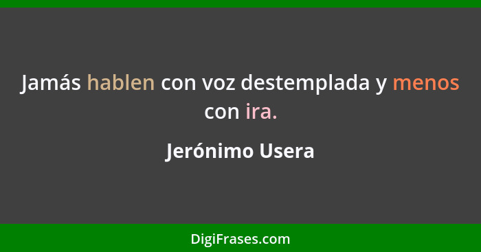 Jamás hablen con voz destemplada y menos con ira.... - Jerónimo Usera