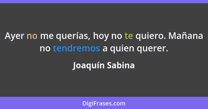 Ayer no me querías, hoy no te quiero. Mañana no tendremos a quien querer.... - Joaquín Sabina