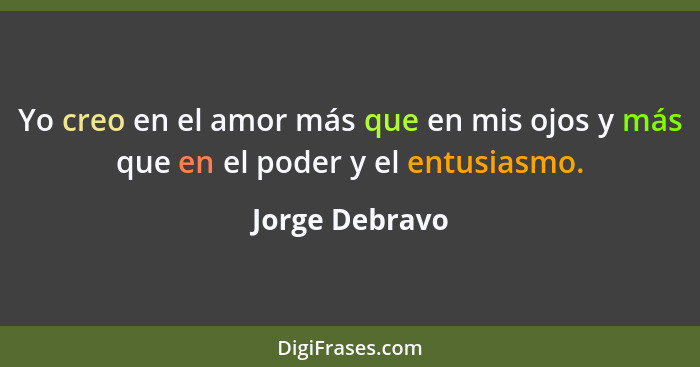 Yo creo en el amor más que en mis ojos y más que en el poder y el entusiasmo.... - Jorge Debravo