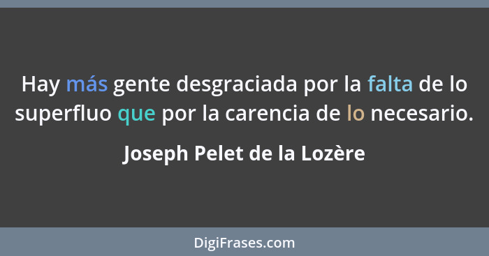 Hay más gente desgraciada por la falta de lo superfluo que por la carencia de lo necesario.... - Joseph Pelet de la Lozère