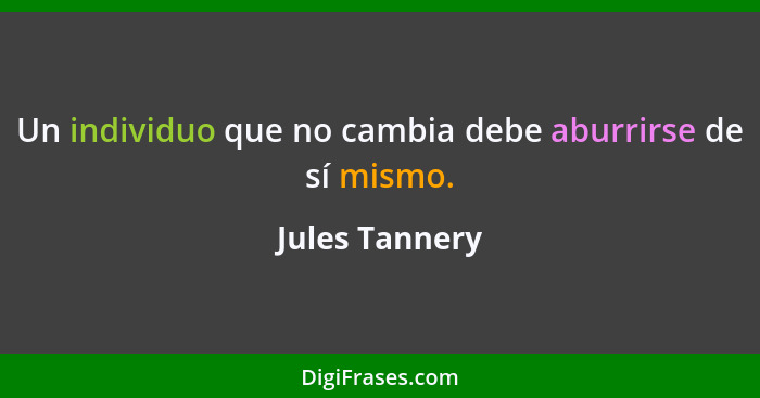 Un individuo que no cambia debe aburrirse de sí mismo.... - Jules Tannery