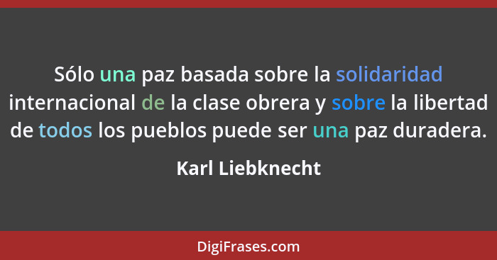 Sólo una paz basada sobre la solidaridad internacional de la clase obrera y sobre la libertad de todos los pueblos puede ser una paz... - Karl Liebknecht