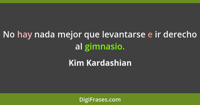 No hay nada mejor que levantarse e ir derecho al gimnasio.... - Kim Kardashian