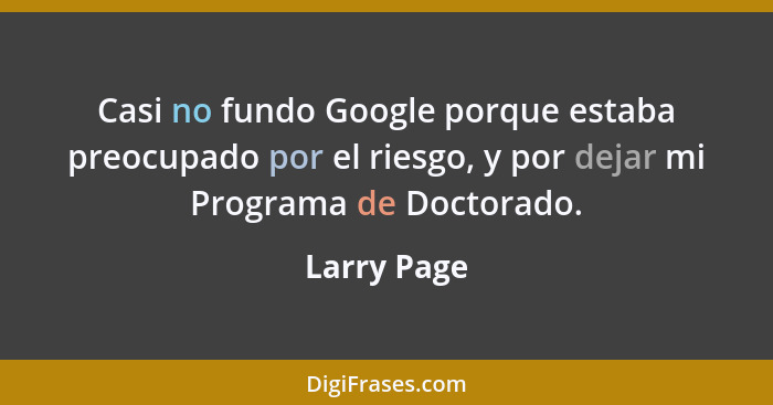 Casi no fundo Google porque estaba preocupado por el riesgo, y por dejar mi Programa de Doctorado.... - Larry Page