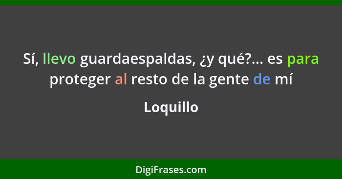 Sí, llevo guardaespaldas, ¿y qué?... es para proteger al resto de la gente de mí... - Loquillo