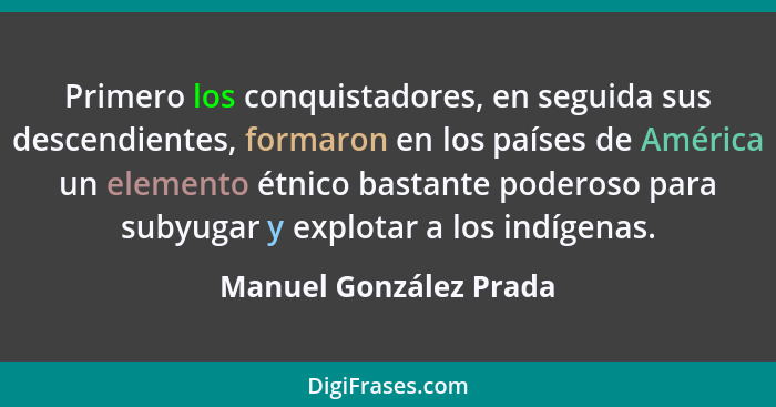 Primero los conquistadores, en seguida sus descendientes, formaron en los países de América un elemento étnico bastante podero... - Manuel González Prada