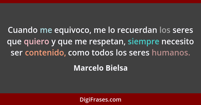 Cuando me equivoco, me lo recuerdan los seres que quiero y que me respetan, siempre necesito ser contenido, como todos los seres huma... - Marcelo Bielsa