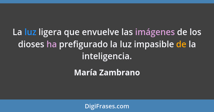 La luz ligera que envuelve las imágenes de los dioses ha prefigurado la luz impasible de la inteligencia.... - María Zambrano