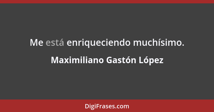 Me está enriqueciendo muchísimo.... - Maximiliano Gastón López