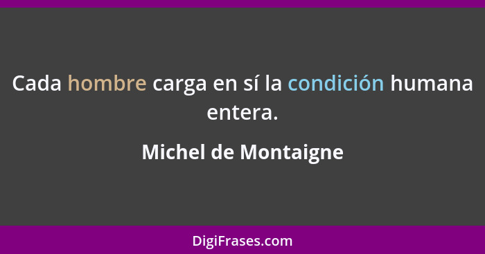 Cada hombre carga en sí la condición humana entera.... - Michel de Montaigne