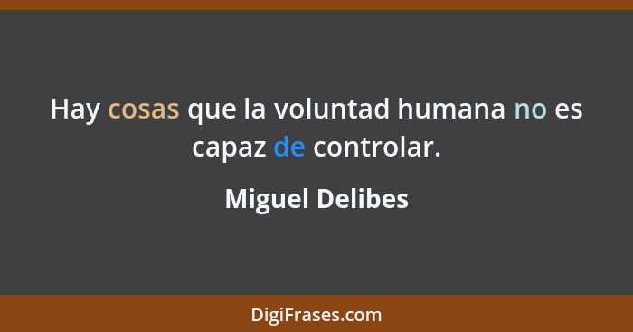 Hay cosas que la voluntad humana no es capaz de controlar.... - Miguel Delibes