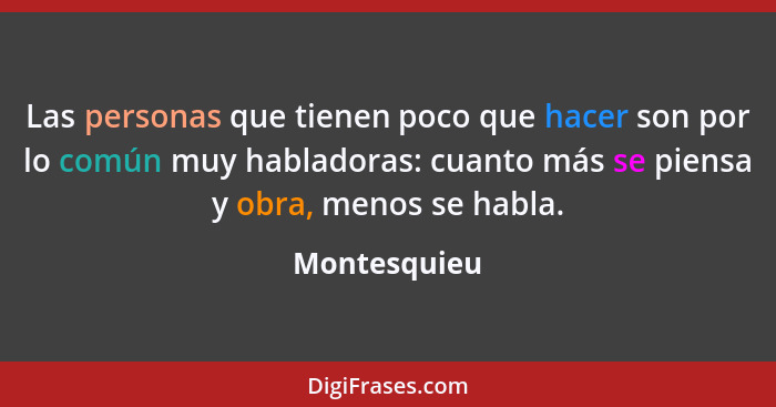 Las personas que tienen poco que hacer son por lo común muy habladoras: cuanto más se piensa y obra, menos se habla.... - Montesquieu