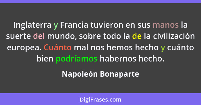 Inglaterra y Francia tuvieron en sus manos la suerte del mundo, sobre todo la de la civilización europea. Cuánto mal nos hemos he... - Napoleón Bonaparte