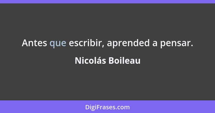 Antes que escribir, aprended a pensar.... - Nicolás Boileau