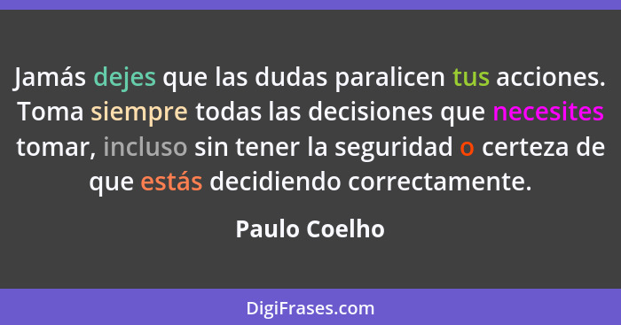 Jamás dejes que las dudas paralicen tus acciones. Toma siempre todas las decisiones que necesites tomar, incluso sin tener la seguridad... - Paulo Coelho