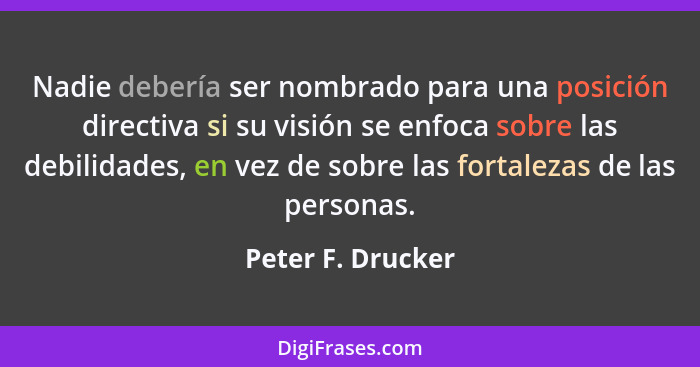 Nadie debería ser nombrado para una posición directiva si su visión se enfoca sobre las debilidades, en vez de sobre las fortalezas... - Peter F. Drucker