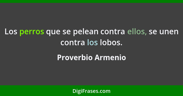 Los perros que se pelean contra ellos, se unen contra los lobos.... - Proverbio Armenio