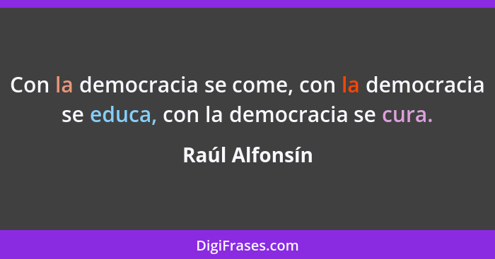 Con la democracia se come, con la democracia se educa, con la democracia se cura.... - Raúl Alfonsín