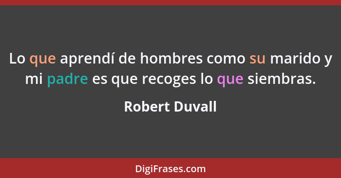 Lo que aprendí de hombres como su marido y mi padre es que recoges lo que siembras.... - Robert Duvall