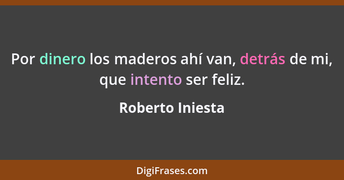 Por dinero los maderos ahí van, detrás de mi, que intento ser feliz.... - Roberto Iniesta