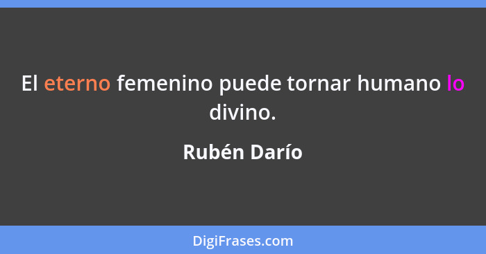 El eterno femenino puede tornar humano lo divino.... - Rubén Darío