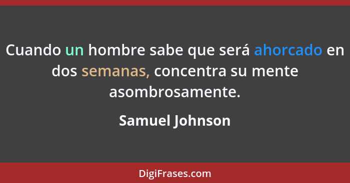 Cuando un hombre sabe que será ahorcado en dos semanas, concentra su mente asombrosamente.... - Samuel Johnson