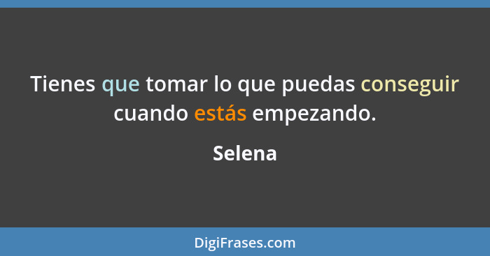 Tienes que tomar lo que puedas conseguir cuando estás empezando.... - Selena