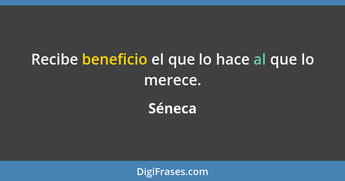 Recibe beneficio el que lo hace al que lo merece.... - Séneca