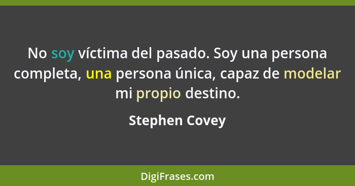 No soy víctima del pasado. Soy una persona completa, una persona única, capaz de modelar mi propio destino.... - Stephen Covey