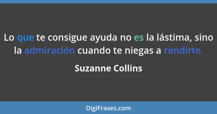 Lo que te consigue ayuda no es la lástima, sino la admiración cuando te niegas a rendirte.... - Suzanne Collins