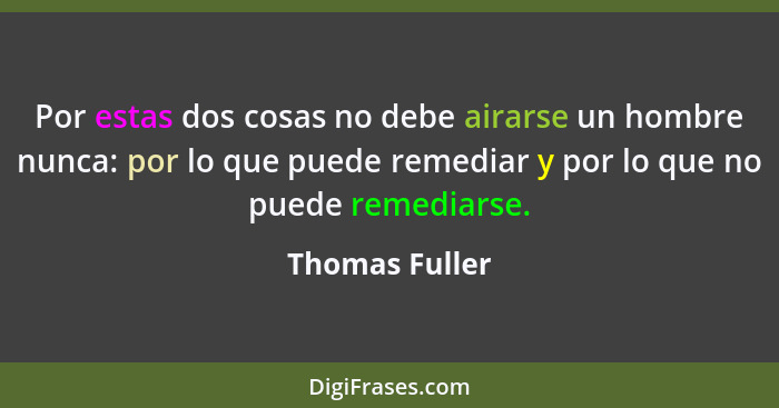 Por estas dos cosas no debe airarse un hombre nunca: por lo que puede remediar y por lo que no puede remediarse.... - Thomas Fuller