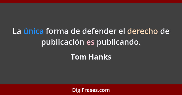 La única forma de defender el derecho de publicación es publicando.... - Tom Hanks