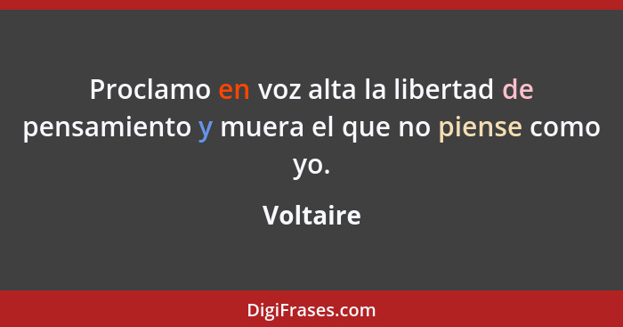 Proclamo en voz alta la libertad de pensamiento y muera el que no piense como yo.... - Voltaire