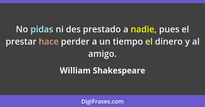 No pidas ni des prestado a nadie, pues el prestar hace perder a un tiempo el dinero y al amigo.... - William Shakespeare