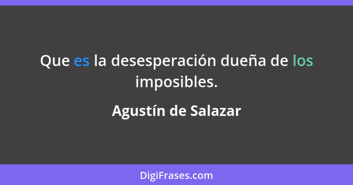 Que es la desesperación dueña de los imposibles.... - Agustín de Salazar