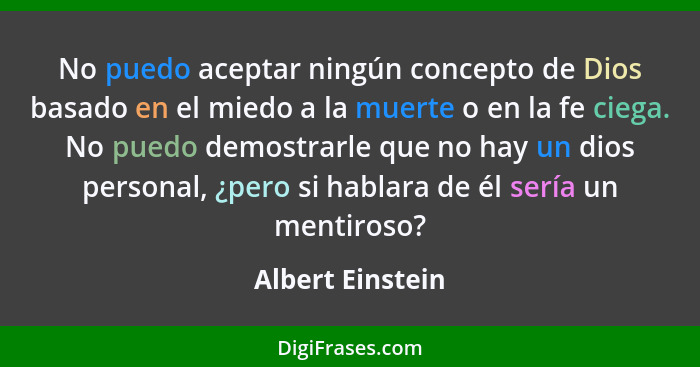 No puedo aceptar ningún concepto de Dios basado en el miedo a la muerte o en la fe ciega. No puedo demostrarle que no hay un dios pe... - Albert Einstein