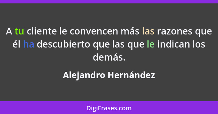 A tu cliente le convencen más las razones que él ha descubierto que las que le indican los demás.... - Alejandro Hernández