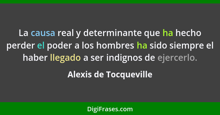 La causa real y determinante que ha hecho perder el poder a los hombres ha sido siempre el haber llegado a ser indignos de eje... - Alexis de Tocqueville