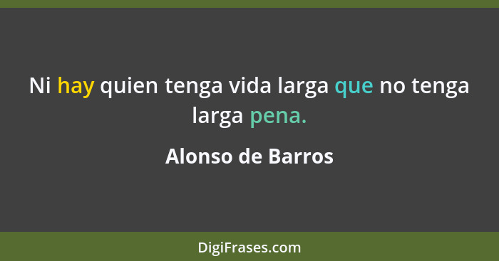 Ni hay quien tenga vida larga que no tenga larga pena.... - Alonso de Barros