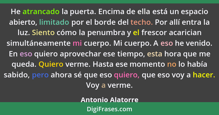 He atrancado la puerta. Encima de ella está un espacio abierto, limitado por el borde del techo. Por allí entra la luz. Siento cómo... - Antonio Alatorre