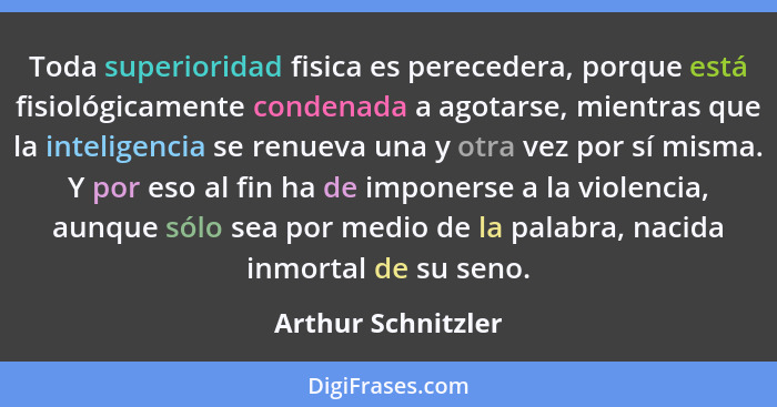 Toda superioridad fisica es perecedera, porque está fisiológicamente condenada a agotarse, mientras que la inteligencia se renueva... - Arthur Schnitzler