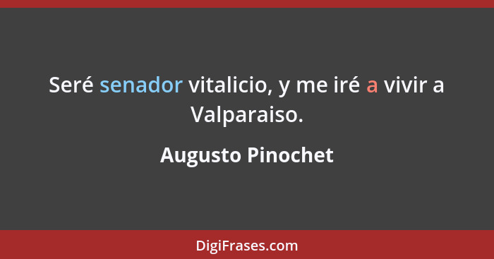 Seré senador vitalicio, y me iré a vivir a Valparaiso.... - Augusto Pinochet
